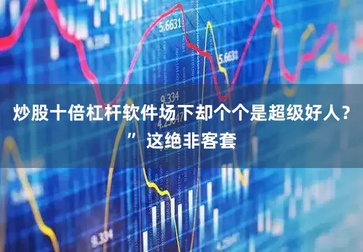 炒股十倍杠杆软件场下却个个是超级好人？” 这绝非客套