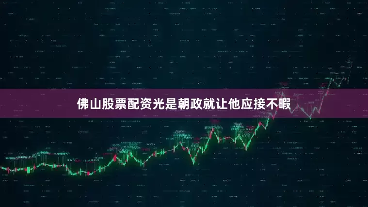 佛山股票配资光是朝政就让他应接不暇