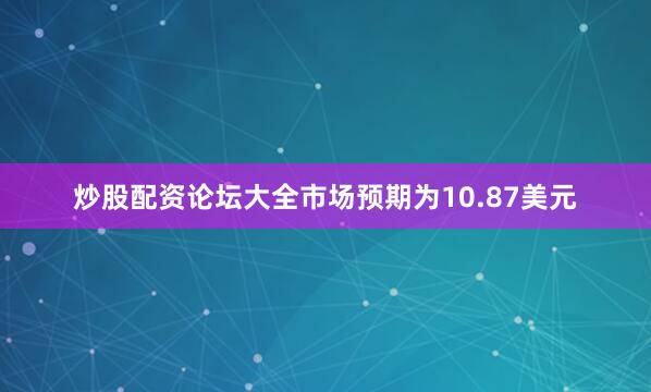 炒股配资论坛大全市场预期为10.87美元