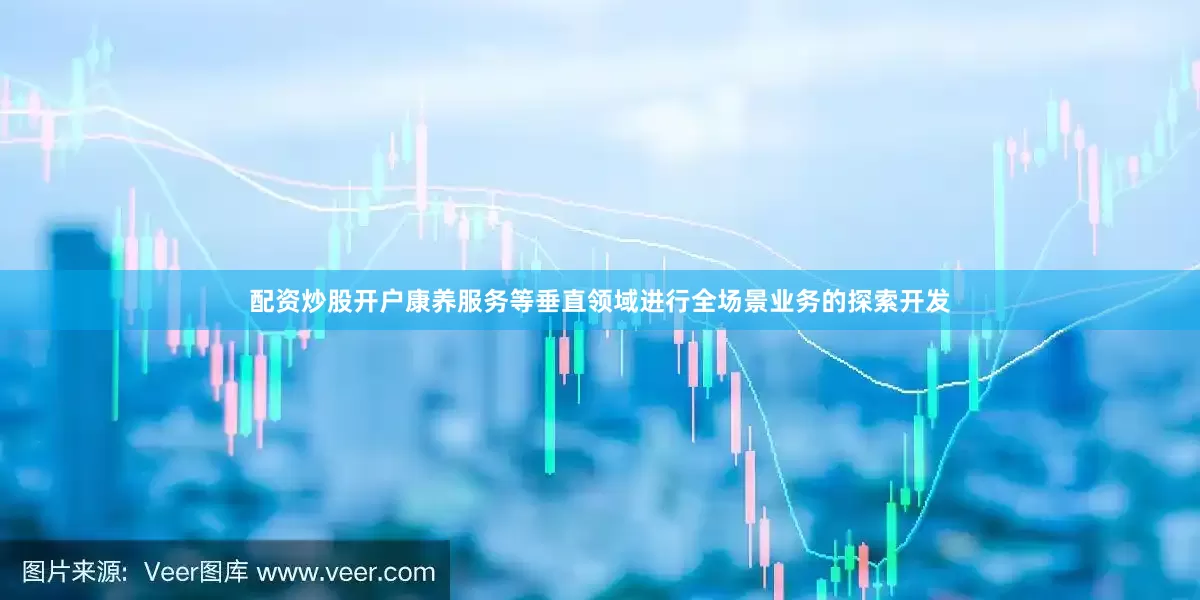 配资炒股开户康养服务等垂直领域进行全场景业务的探索开发