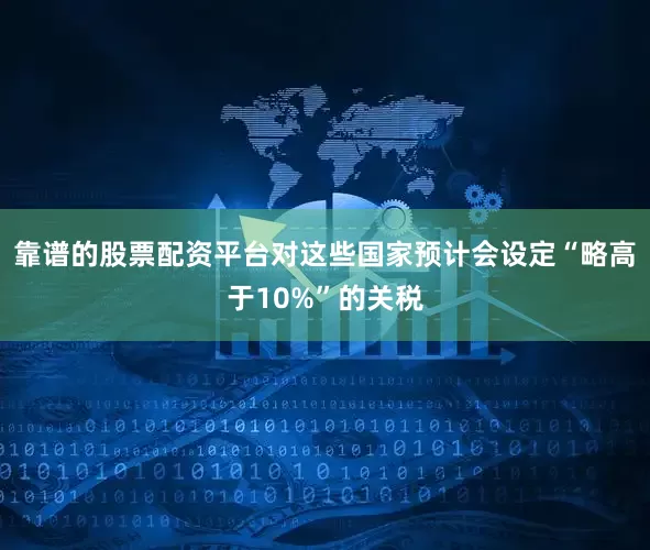 靠谱的股票配资平台对这些国家预计会设定“略高于10%”的关税