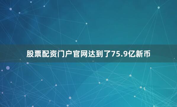 股票配资门户官网达到了75.9亿新币