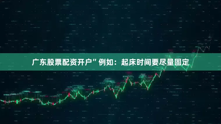 广东股票配资开户”例如：起床时间要尽量固定