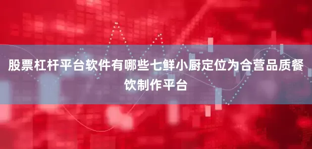 股票杠杆平台软件有哪些七鲜小厨定位为合营品质餐饮制作平台