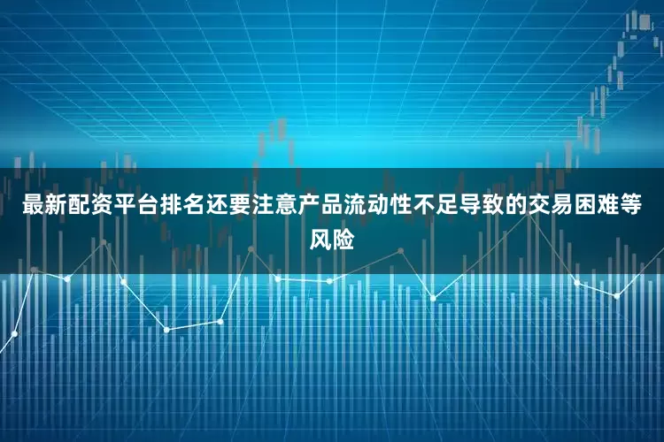 最新配资平台排名还要注意产品流动性不足导致的交易困难等风险