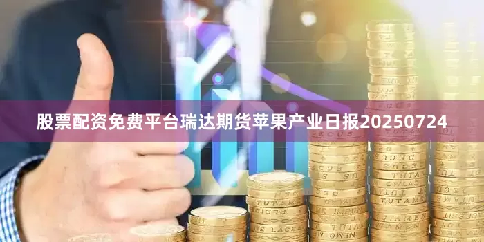 股票配资免费平台瑞达期货苹果产业日报20250724