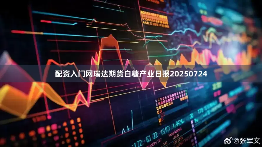 配资入门网瑞达期货白糖产业日报20250724