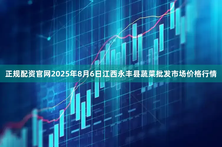 正规配资官网2025年8月6日江西永丰县蔬菜批发市场价格行情