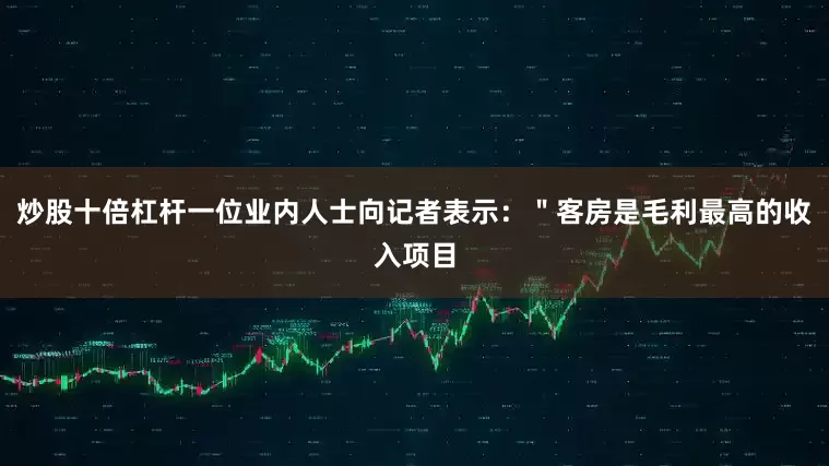 炒股十倍杠杆一位业内人士向记者表示：＂客房是毛利最高的收入项目