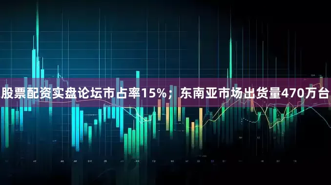 股票配资实盘论坛市占率15%；东南亚市场出货量470万台