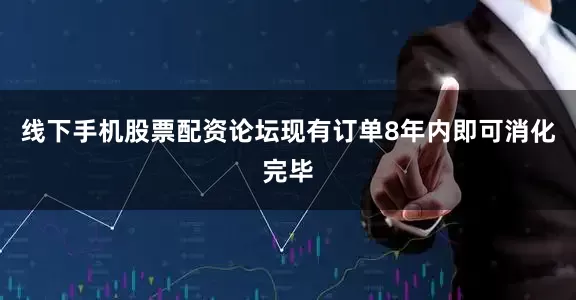 线下手机股票配资论坛现有订单8年内即可消化完毕