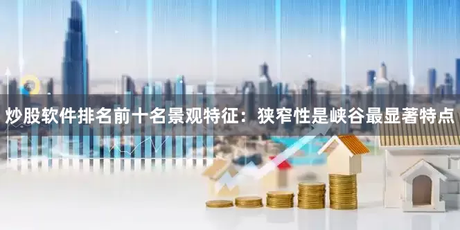 炒股软件排名前十名景观特征：狭窄性是峡谷最显著特点