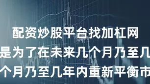 配资炒股平台找加杠网这些调整是为了在未来几个月乃至几年内重新平衡市场