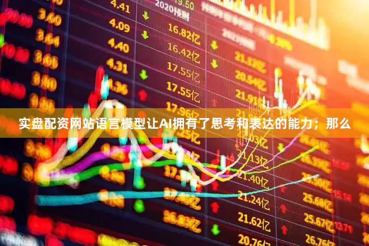 实盘配资网站语言模型让AI拥有了思考和表达的能力；那么