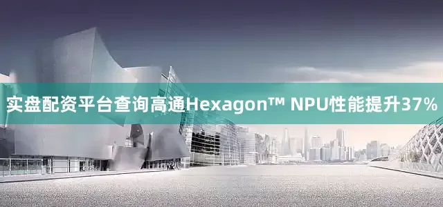 实盘配资平台查询高通Hexagon™ NPU性能提升37%