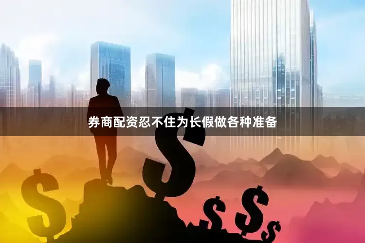 券商配资忍不住为长假做各种准备