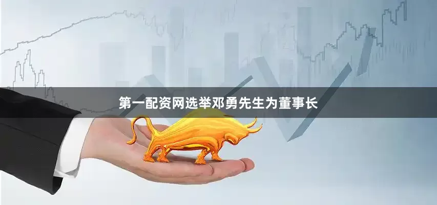 第一配资网选举邓勇先生为董事长