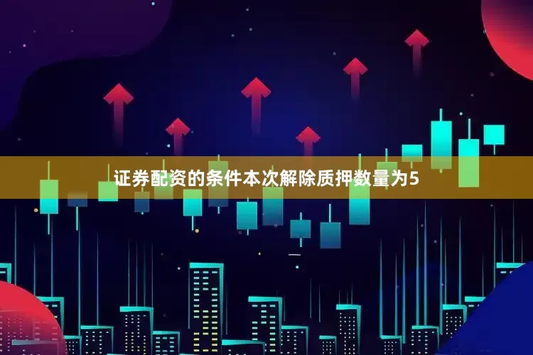 证券配资的条件本次解除质押数量为5