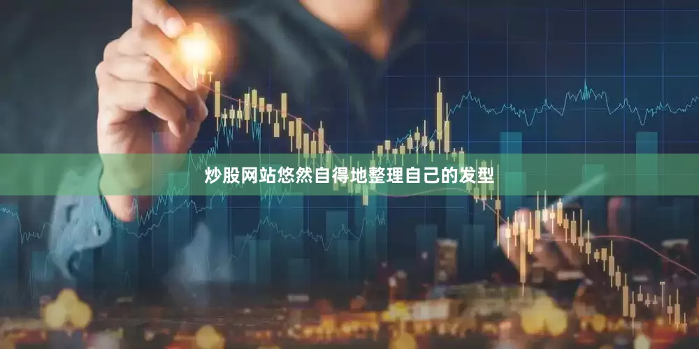 炒股网站悠然自得地整理自己的发型