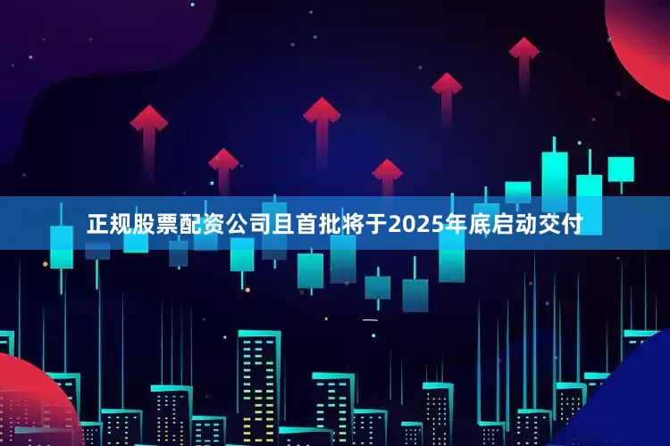正规股票配资公司且首批将于2025年底启动交付