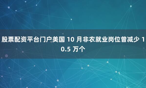 股票配资平台门户美国 10 月非农就业岗位曾减少 10.5 万个
