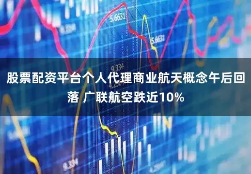 股票配资平台个人代理商业航天概念午后回落 广联航空跌近10%