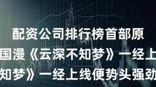 配资公司排行榜首部原创大女主国漫《云深不知梦》一经上线便势头强劲