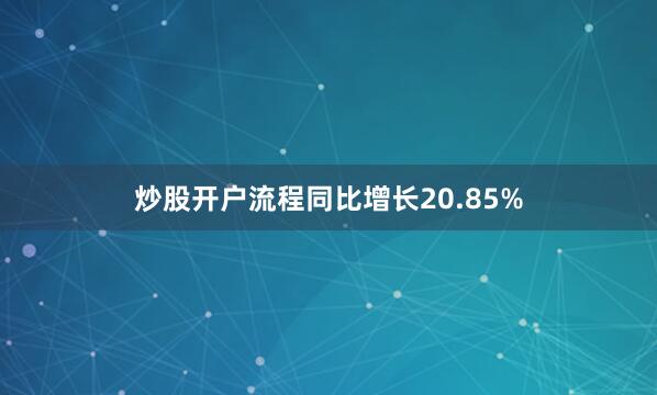 炒股开户流程同比增长20.85%