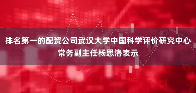 排名第一的配资公司武汉大学中国科学评价研究中心常务副主任杨思洛表示