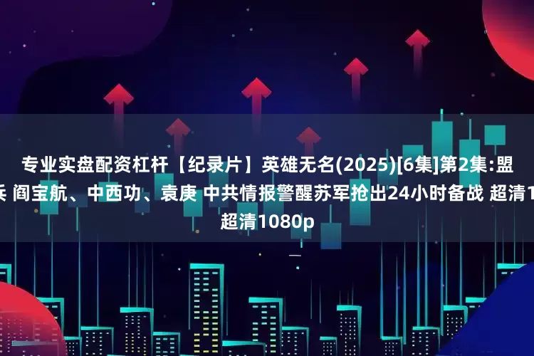 专业实盘配资杠杆【纪录片】英雄无名(2025)[6集]第2集:盟国尖兵 阎宝航、中西功、袁庚 中共情报警醒苏军抢出24小时备战 超清1080p