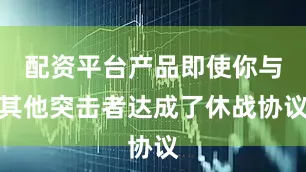配资平台产品即使你与其他突击者达成了休战协议