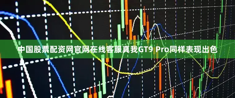中国股票配资网官网在线客服真我GT9 Pro同样表现出色