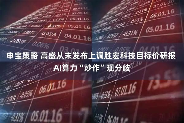 申宝策略 高盛从未发布上调胜宏科技目标价研报 AI算力“炒作”现分歧
