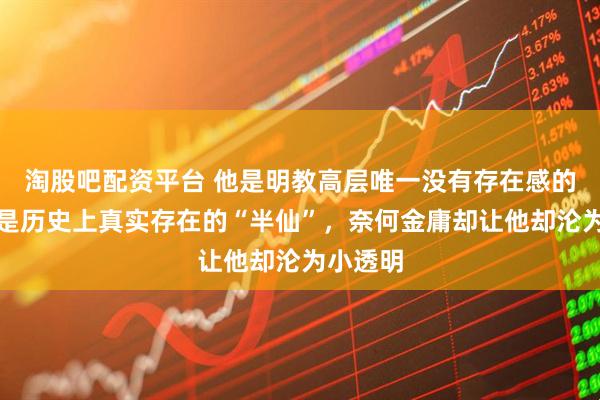 淘股吧配资平台 他是明教高层唯一没有存在感的高手,是历史上真实存在的“半仙”,奈何金庸却让他却沦为小透明