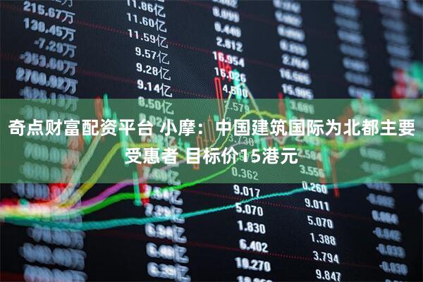奇点财富配资平台 小摩:中国建筑国际为北都主要受惠者 目标价15港元