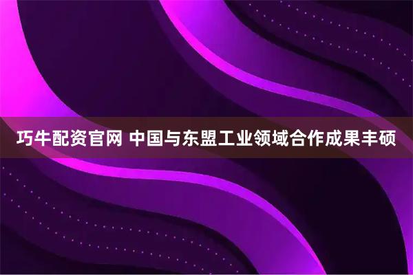 巧牛配资官网 中国与东盟工业领域合作成果丰硕