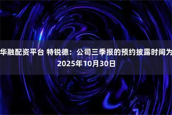 华融配资平台 特锐德：公司三季报的预约披露时间为2025年10月30日