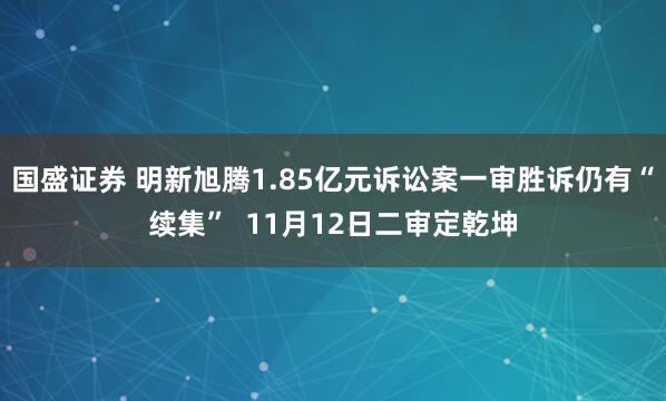 国盛证券 明新旭腾1.85亿元诉讼案一审胜诉仍有“续集” 11月12日二审定乾坤