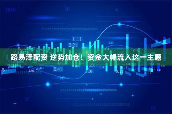 路易泽配资 逆势加仓!资金大幅流入这一主题