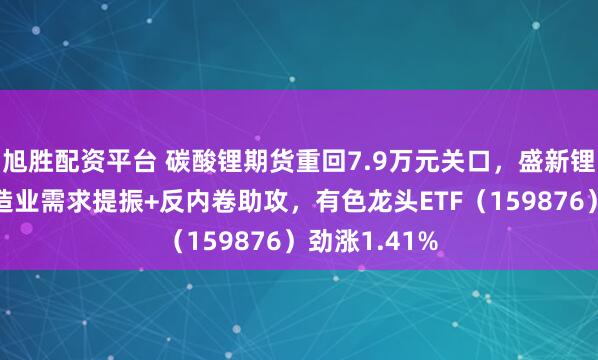 旭胜配资平台 碳酸锂期货重回7.9万元关口,盛新锂能涨停!制造业需求提振+反内卷助攻,有色龙头ETF(159876)劲涨1.41%