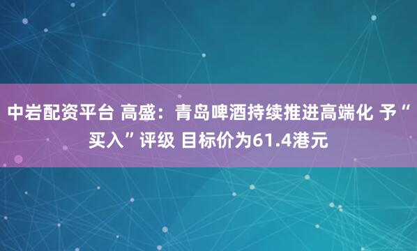 中岩配资平台 高盛:青岛啤酒持续推进高端化 予“买入”评级 目标价为61.4港元