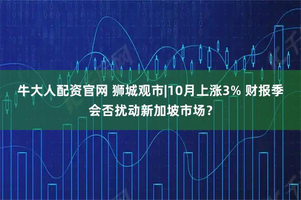牛大人配资官网 狮城观市|10月上涨3% 财报季会否扰动新加坡市场？