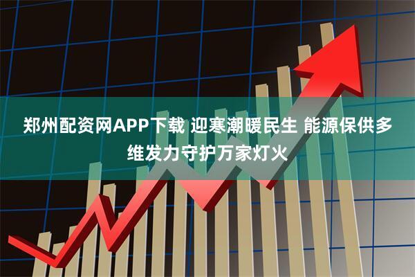 郑州配资网APP下载 迎寒潮暖民生 能源保供多维发力守护万家灯火