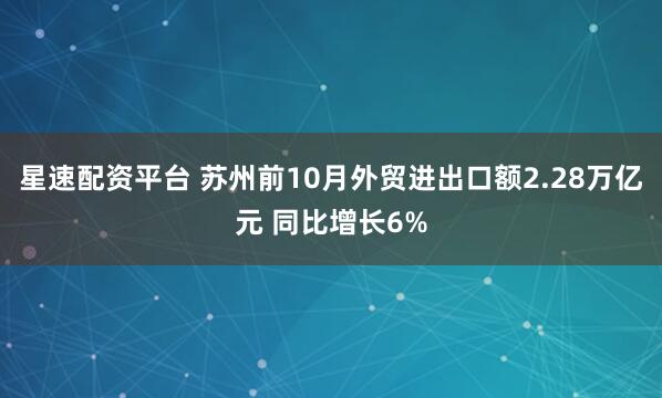 星速配资平台 苏州前10月外贸进出口额2.28万亿元 同比增长6%