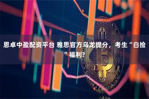 恩卓中盈配资平台 雅思官方乌龙提分,考生“白捡”福利?