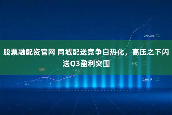 股票融配资官网 同城配送竞争白热化，高压之下闪送Q3盈利突围
