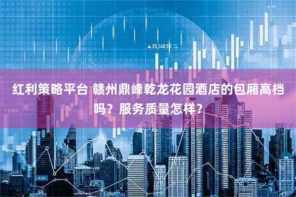 红利策略平台 赣州鼎峰乾龙花园酒店的包厢高档吗？服务质量怎样？