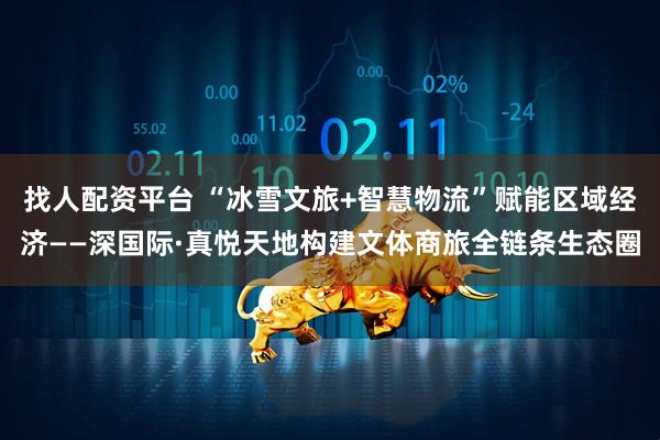 找人配资平台 “冰雪文旅+智慧物流”赋能区域经济——深国际·真悦天地构建文体商旅全链条生态圈