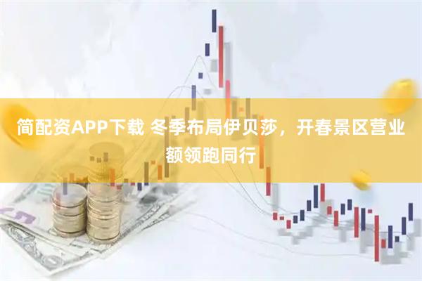 简配资APP下载 冬季布局伊贝莎,开春景区营业额领跑同行