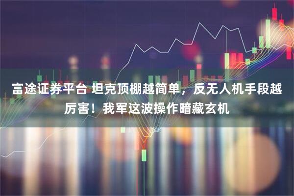 富途证券平台 坦克顶棚越简单,反无人机手段越厉害!我军这波操作暗藏玄机